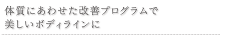 体質にあわせた改善プログラムで美しいボディラインに